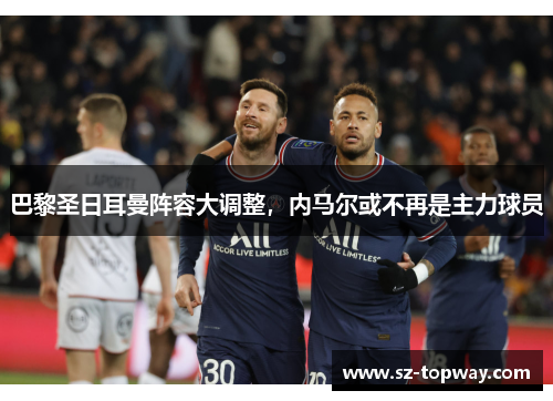 巴黎圣日耳曼阵容大调整，内马尔或不再是主力球员