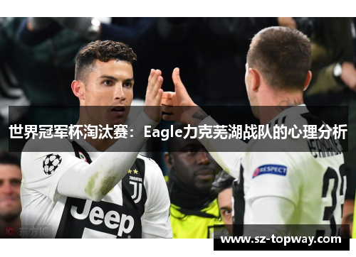 世界冠军杯淘汰赛：Eagle力克芜湖战队的心理分析