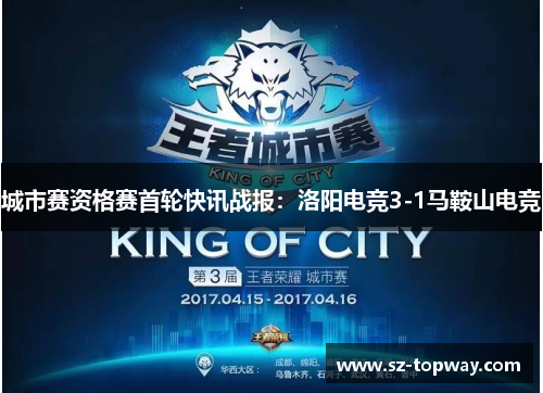城市赛资格赛首轮快讯战报：洛阳电竞3-1马鞍山电竞