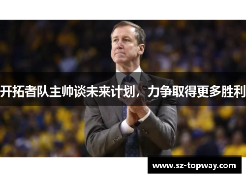 开拓者队主帅谈未来计划，力争取得更多胜利