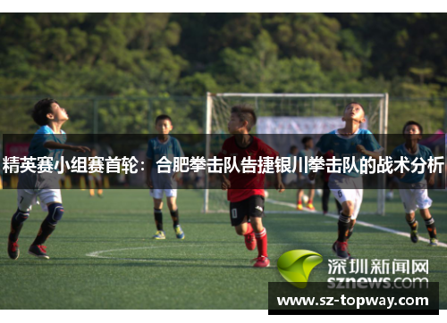 精英赛小组赛首轮：合肥拳击队告捷银川拳击队的战术分析