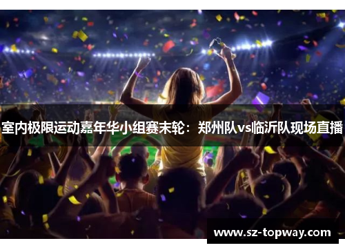 室内极限运动嘉年华小组赛末轮：郑州队vs临沂队现场直播