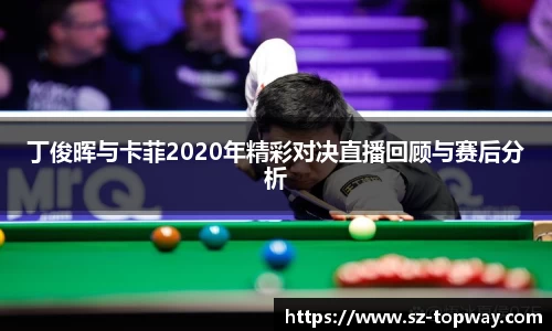丁俊晖与卡菲2020年精彩对决直播回顾与赛后分析