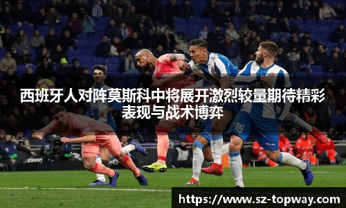 西班牙人对阵莫斯科中将展开激烈较量期待精彩表现与战术博弈