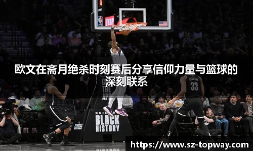 欧文在斋月绝杀时刻赛后分享信仰力量与篮球的深刻联系